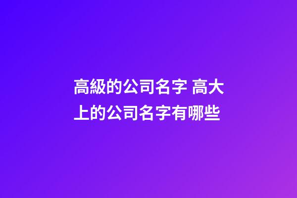 高級的公司名字 高大上的公司名字有哪些-第1張-公司起名-玄機派
